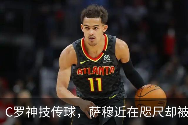 C罗神技传球，萨穆近在咫尺却被门线拦住！